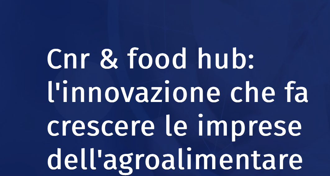 Cnr and food hub: l'innovazione che fa crescere le imprese dell'agroalimentare
